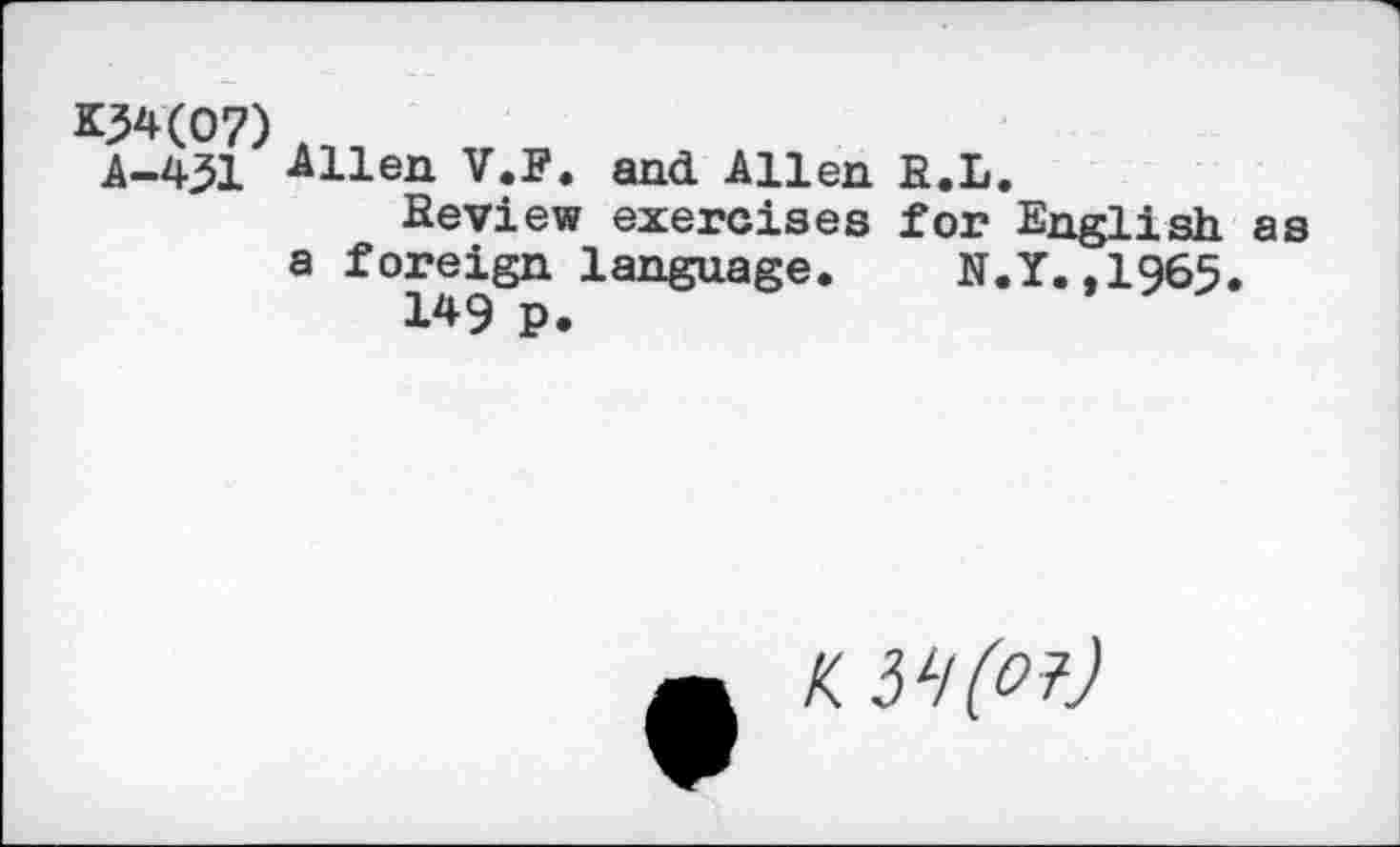 ﻿KM(07) t
A-431 Allen V.F. and Allen R.L.
Heview exercises for English as a foreign language. N.Y.,1965.
149 p.